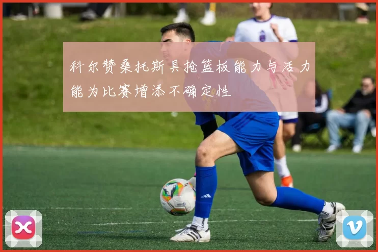 科尔赞桑托斯具抢篮板能力与活力能为比赛增添不确定性