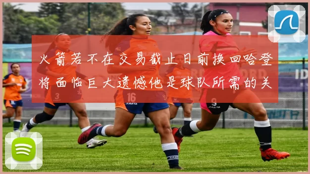 火箭若不在交易截止日前换回哈登将面临巨大遗憾他是球队所需的关键拼图