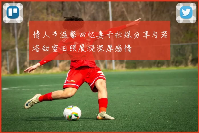 情人节温馨回忆妻子社媒分享与若塔甜蜜旧照展现深厚感情