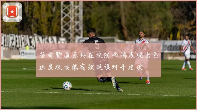 芬奇赞道苏姆在攻防两端表现出色速度极快能有效延误对手进攻